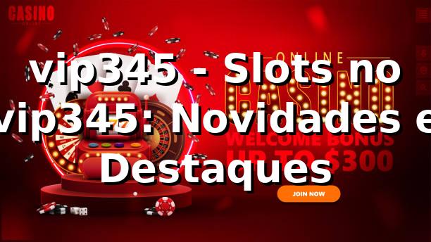 vip345 - Slots no vip345: Novidades e Destaques